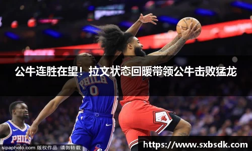 公牛连胜在望！拉文状态回暖带领公牛击败猛龙