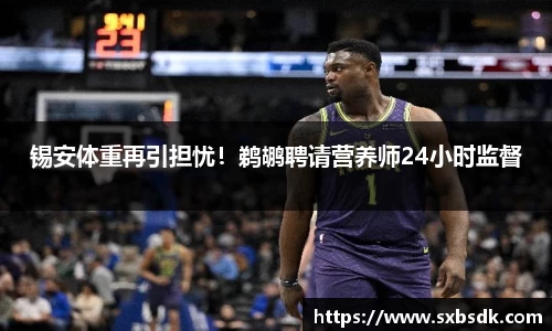 锡安体重再引担忧！鹈鹕聘请营养师24小时监督