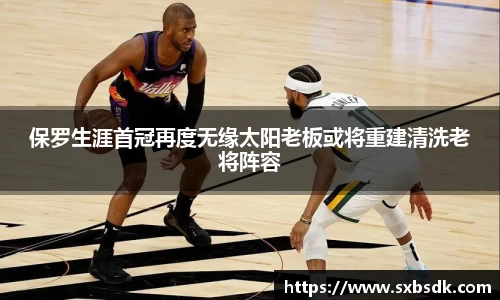 保罗生涯首冠再度无缘太阳老板或将重建清洗老将阵容